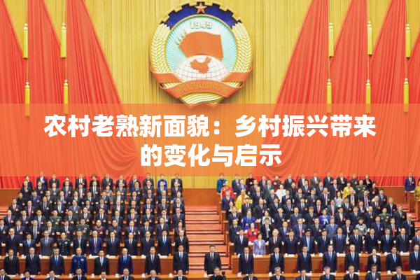 农村老熟新面貌：乡村振兴带来的变化与启示