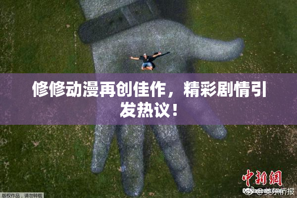 修修动漫再创佳作，精彩剧情引发热议！