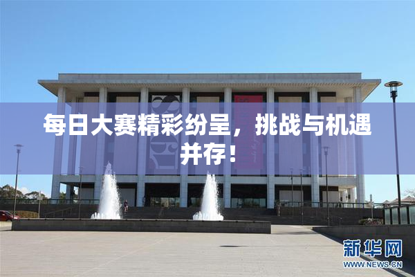 每日大赛精彩纷呈，挑战与机遇并存！