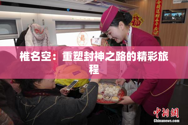 椎名空：重塑封神之路的精彩旅程