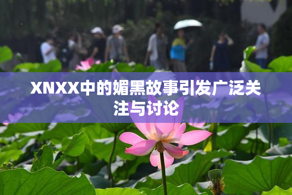XNXX中的媚黑故事引发广泛关注与讨论