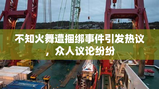 不知火舞遭捆绑事件引发热议，众人议论纷纷