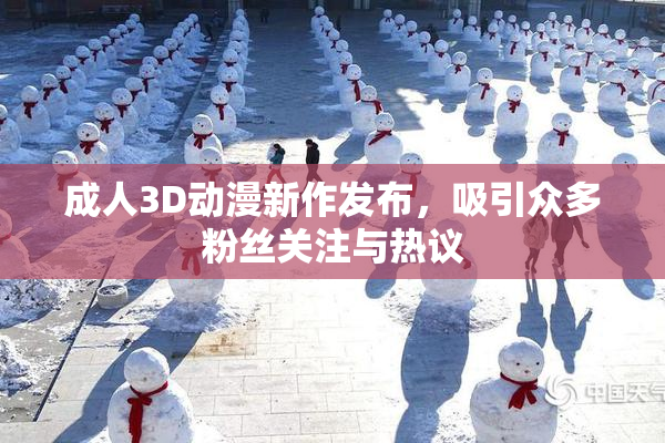 成人3D动漫新作发布，吸引众多粉丝关注与热议