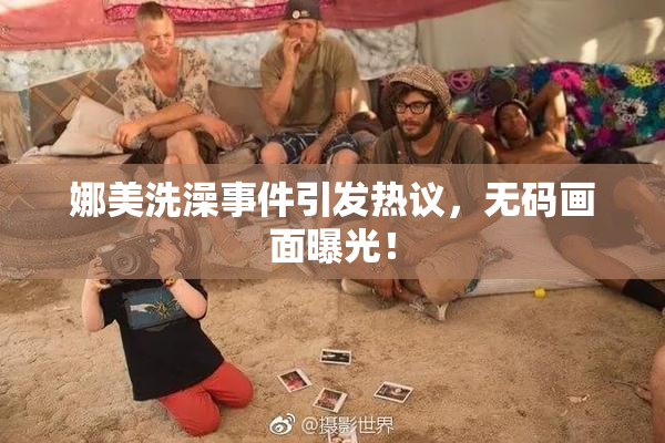 娜美洗澡事件引发热议，无码画面曝光！