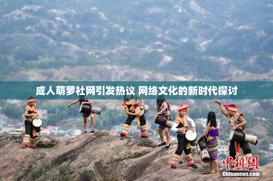成人萌萝社网引发热议 网络文化的新时代探讨