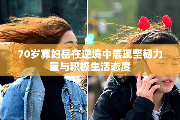 70岁寡妇岳在逆境中展现坚韧力量与积极生活态度