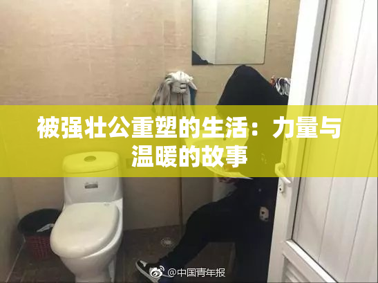 被强壮公重塑的生活：力量与温暖的故事