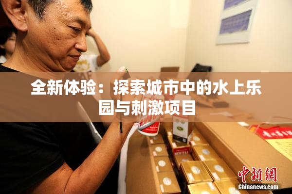 全新体验：探索城市中的水上乐园与刺激项目