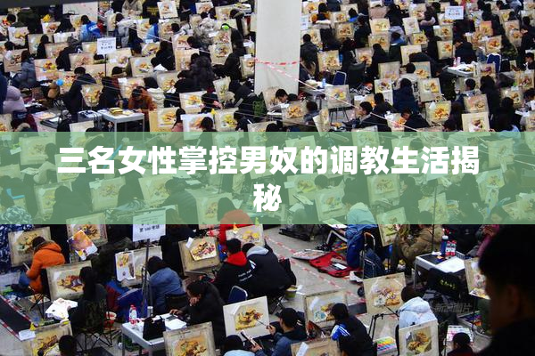 三名女性掌控男奴的调教生活揭秘