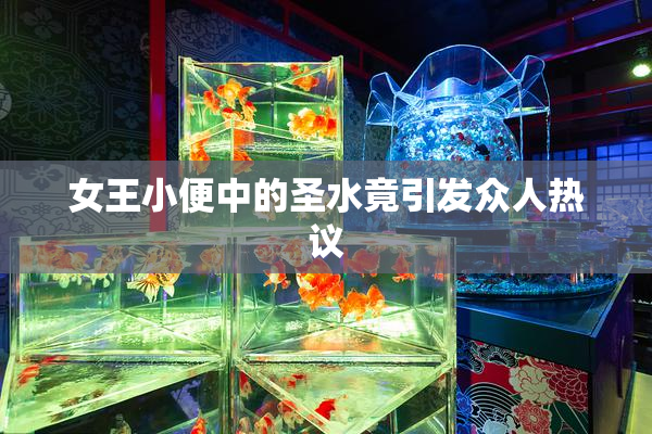 女王小便中的圣水竟引发众人热议