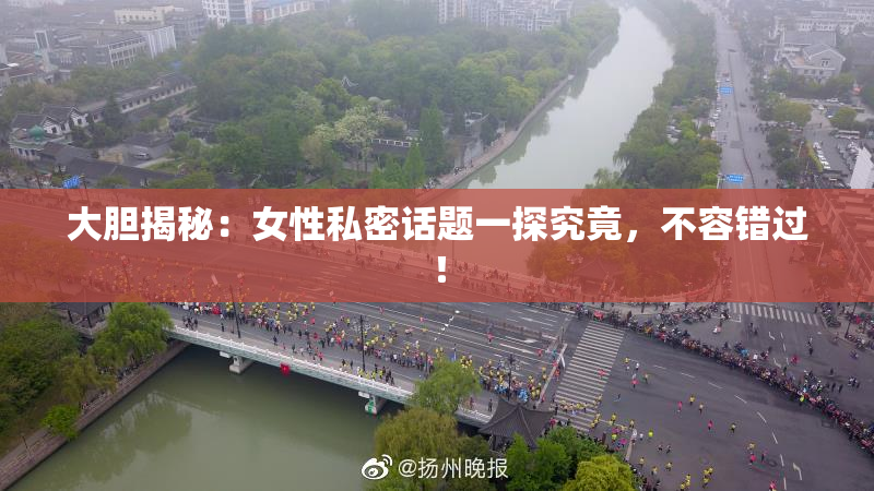 大胆揭秘：女性私密话题一探究竟，不容错过！