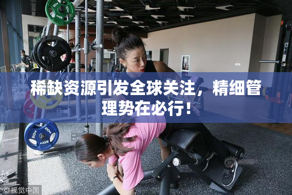 稀缺资源引发全球关注，精细管理势在必行！