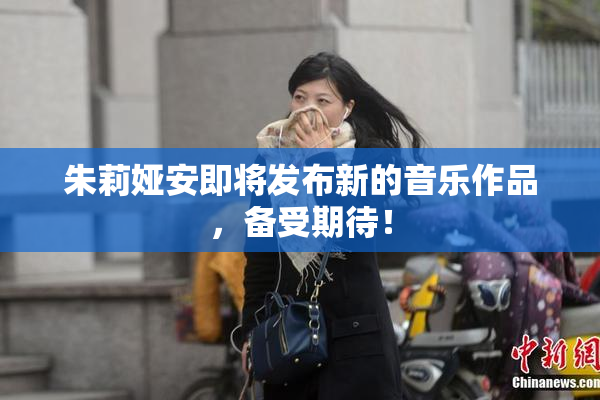 朱莉娅安即将发布新的音乐作品，备受期待！