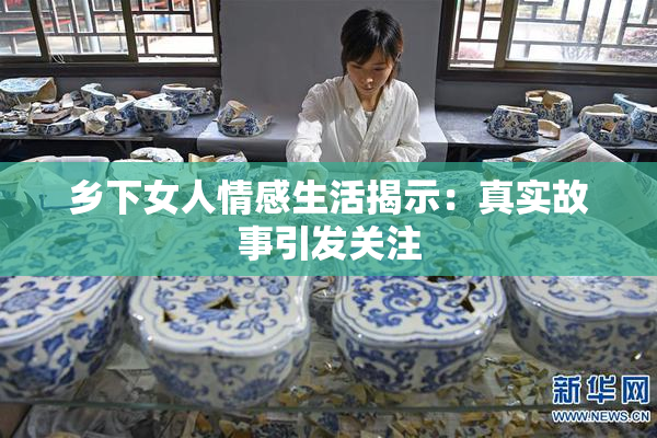乡下女人情感生活揭示：真实故事引发关注