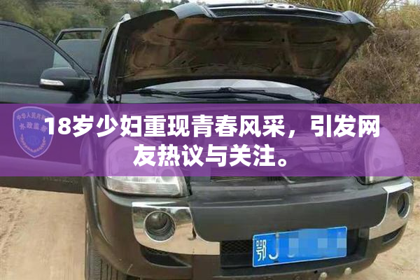 18岁少妇重现青春风采，引发网友热议与关注。