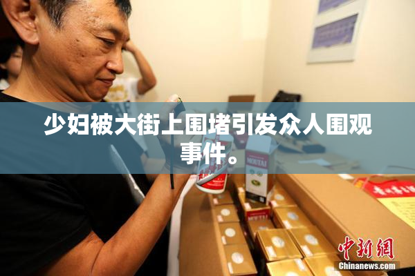 少妇被大街上围堵引发众人围观事件。