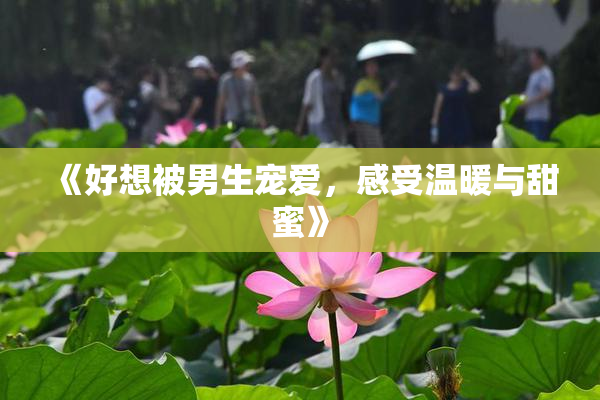 《好想被男生宠爱，感受温暖与甜蜜》