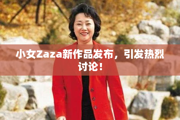 小女Zaza新作品发布，引发热烈讨论！