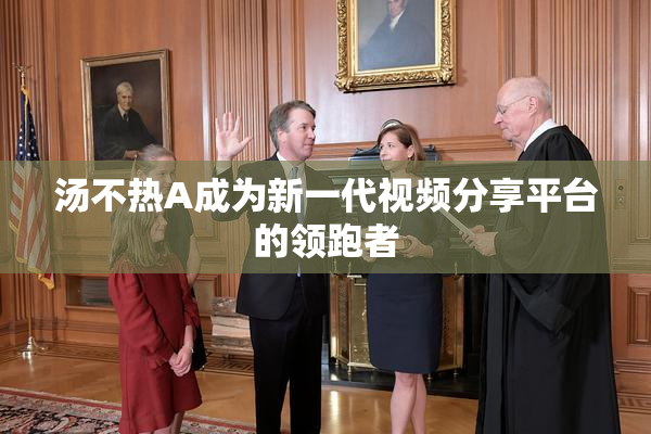 汤不热A成为新一代视频分享平台的领跑者