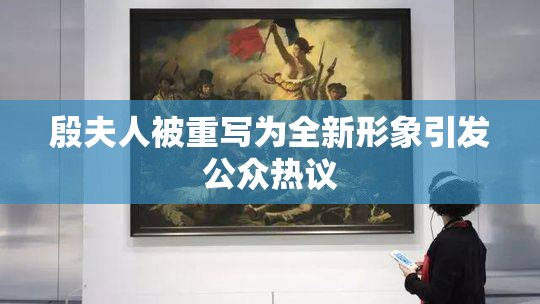 殷夫人被重写为全新形象引发公众热议