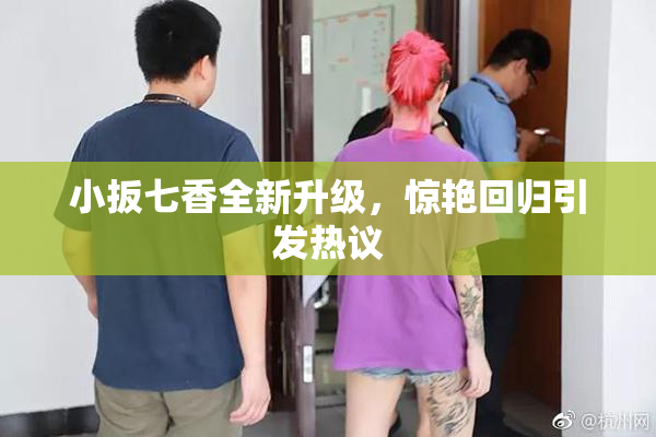 小扳七香全新升级，惊艳回归引发热议