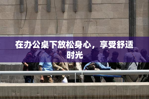 在办公桌下放松身心，享受舒适时光