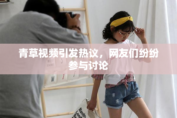 青草视频引发热议，网友们纷纷参与讨论