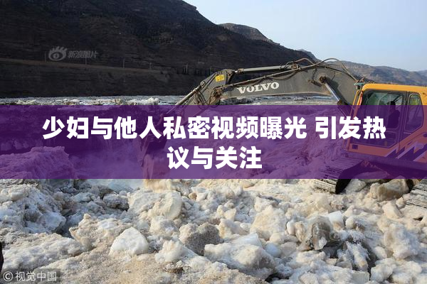 少妇与他人私密视频曝光 引发热议与关注
