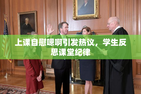 上课自慰嗯啊引发热议，学生反思课堂纪律