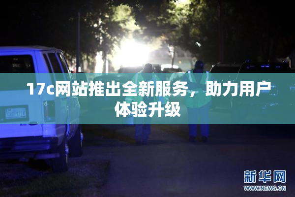 17c网站推出全新服务，助力用户体验升级
