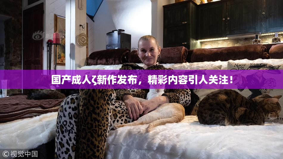 国产成人ζ新作发布，精彩内容引人关注！