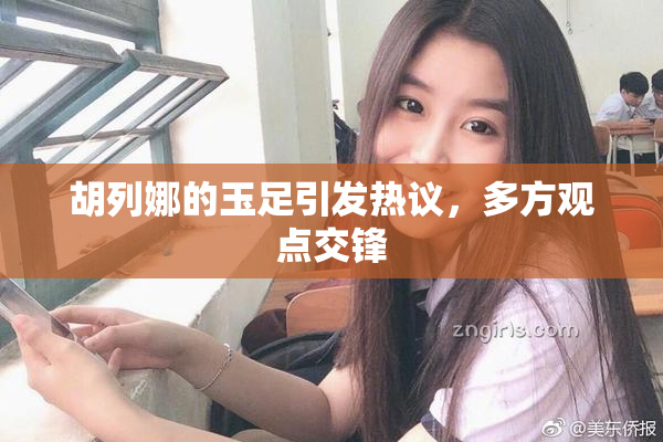 胡列娜的玉足引发热议，多方观点交锋