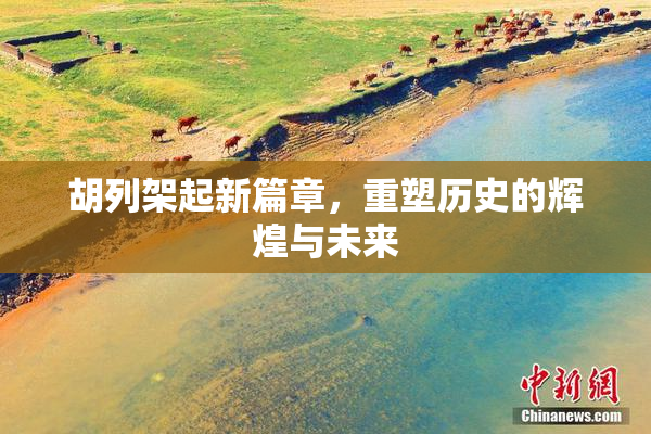 胡列架起新篇章，重塑历史的辉煌与未来
