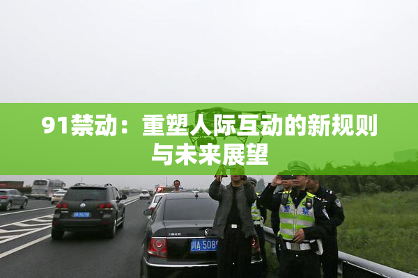 91禁动：重塑人际互动的新规则与未来展望