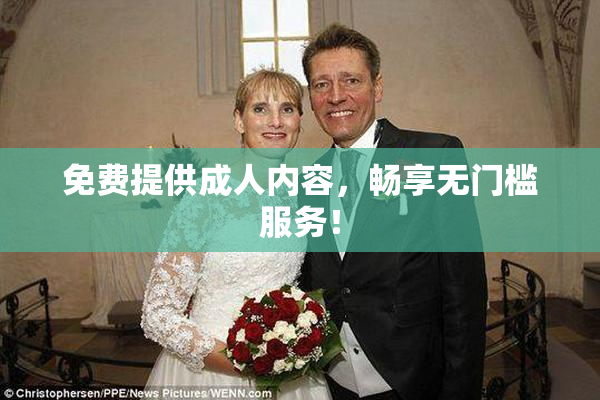 免费提供成人内容，畅享无门槛服务！