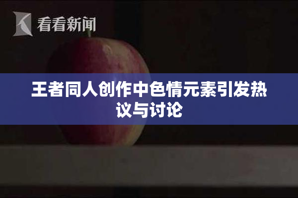 王者同人创作中色情元素引发热议与讨论