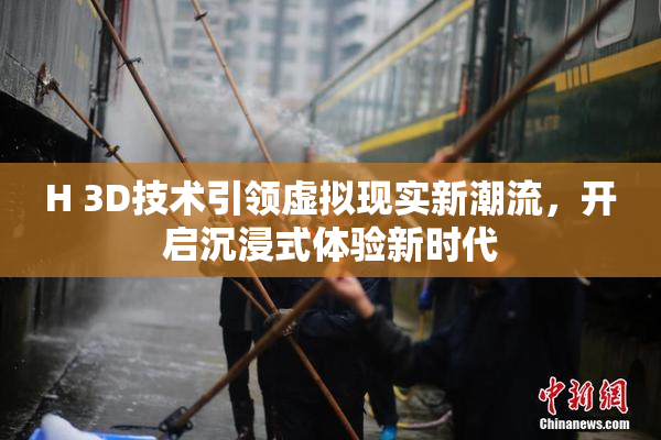 H 3D技术引领虚拟现实新潮流，开启沉浸式体验新时代