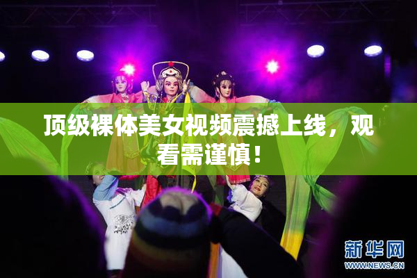 顶级裸体美女视频震撼上线，观看需谨慎！