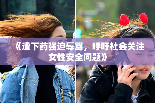 《遭下药强迫辱骂，呼吁社会关注女性安全问题》