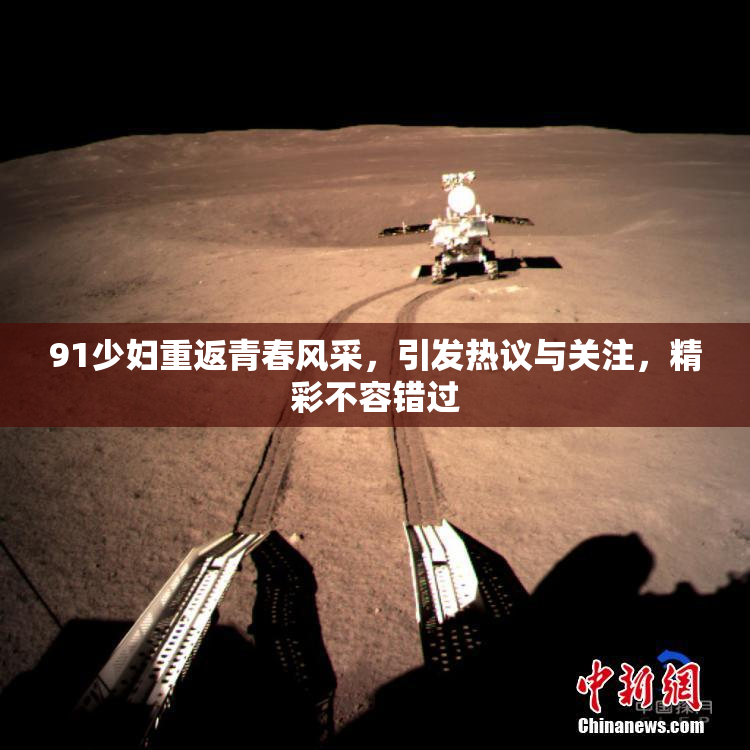 91少妇重返青春风采，引发热议与关注，精彩不容错过