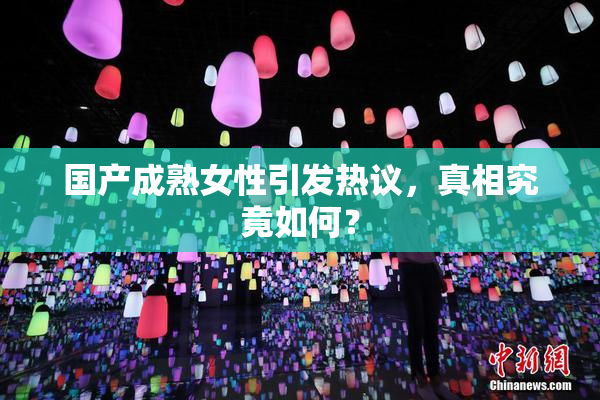 国产成熟女性引发热议，真相究竟如何？