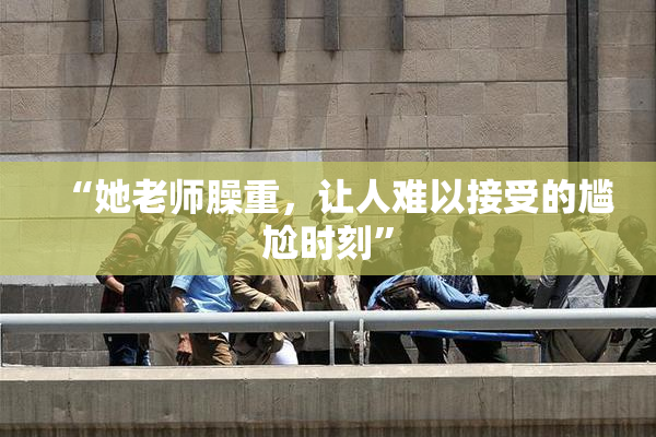 “她老师臊重，让人难以接受的尴尬时刻”