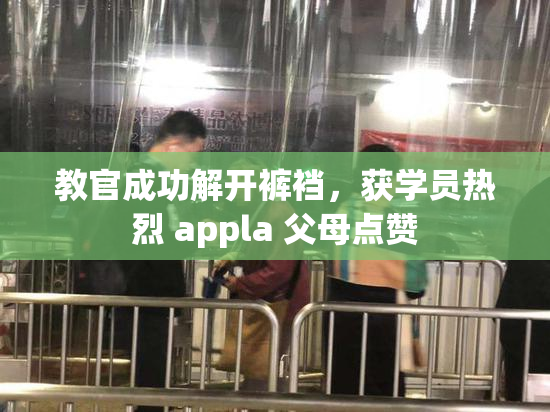 教官成功解开裤裆，获学员热烈 appla 父母点赞