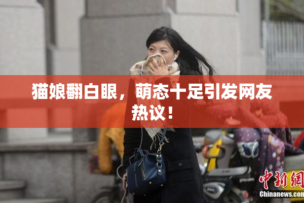 猫娘翻白眼，萌态十足引发网友热议！