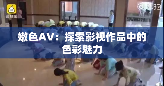 嫩色AV：探索影视作品中的色彩魅力