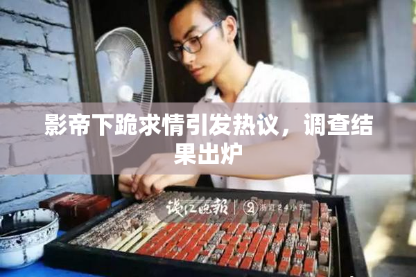 影帝下跪求情引发热议，调查结果出炉