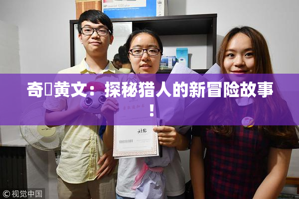 奇犽黄文：探秘猎人的新冒险故事！