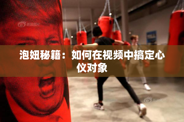 泡妞秘籍：如何在视频中搞定心仪对象