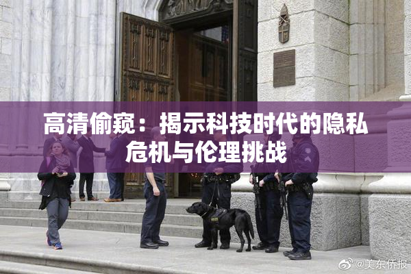 高清偷窥：揭示科技时代的隐私危机与伦理挑战
