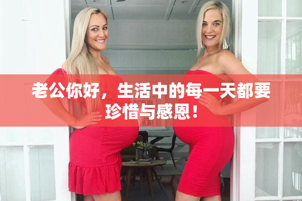 老公你好，生活中的每一天都要珍惜与感恩！